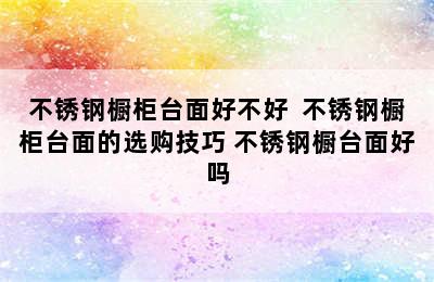 不锈钢橱柜台面好不好  不锈钢橱柜台面的选购技巧 不锈钢橱台面好吗